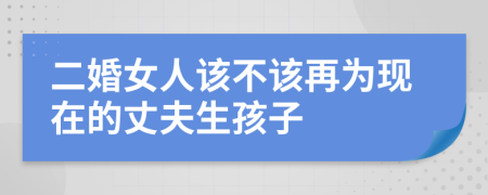 二婚女人该不该再为现在的丈夫生孩子