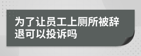 为了让员工上厕所被辞退可以投诉吗