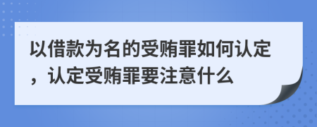 以借款为名的受贿罪如何认定，认定受贿罪要注意什么