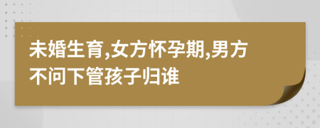 未婚生育,女方怀孕期,男方不问下管孩子归谁