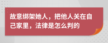 故意绑架她人，把他人关在自己家里，法律是怎么判的