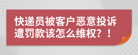 快递员被客户恶意投诉遭罚款该怎么维权？！