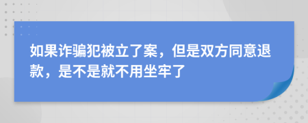 如果诈骗犯被立了案，但是双方同意退款，是不是就不用坐牢了