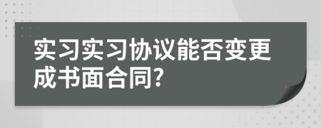 实习实习协议能否变更成书面合同?