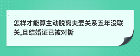 怎样才能算主动脱离夫妻关系五年没联关,且结婚证已被对撕