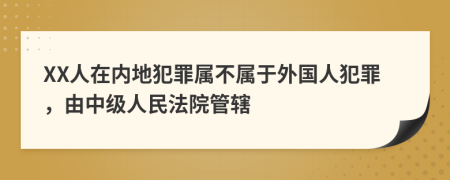 XX人在内地犯罪属不属于外国人犯罪，由中级人民法院管辖