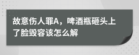 故意伤人罪A，啤酒瓶砸头上了脸毁容该怎么解