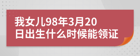 我女儿98年3月20日出生什么时候能领证