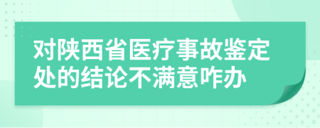 对陕西省医疗事故鉴定处的结论不满意咋办