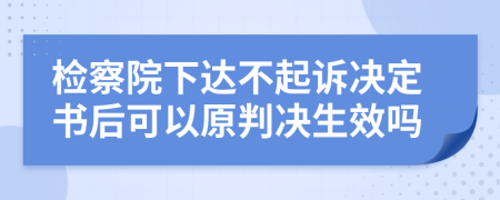 检察院下达不起诉决定书后可以原判决生效吗