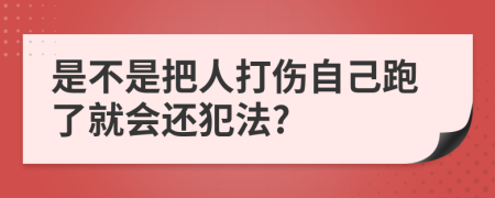 是不是把人打伤自己跑了就会还犯法?