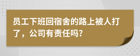 员工下班回宿舍的路上被人打了，公司有责任吗？