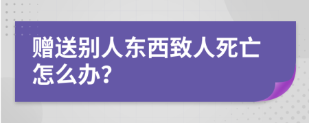 赠送别人东西致人死亡怎么办？