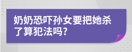 奶奶恐吓孙女要把她杀了算犯法吗?