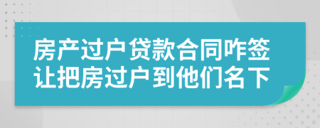 房产过户贷款合同咋签让把房过户到他们名下