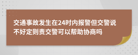 交通事故发生在24时内报警但交警说不好定则责交警可以帮助协商吗