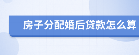 房子分配婚后贷款怎么算