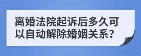 离婚法院起诉后多久可以自动解除婚姻关系？