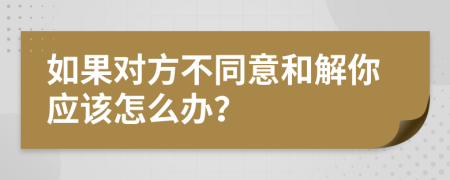 如果对方不同意和解你应该怎么办？
