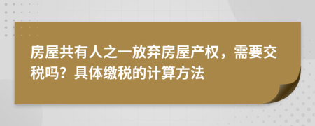 房屋共有人之一放弃房屋产权，需要交税吗？具体缴税的计算方法