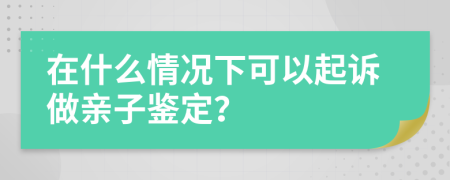 在什么情况下可以起诉做亲子鉴定？