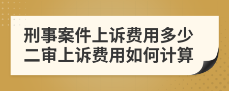 刑事案件上诉费用多少二审上诉费用如何计算