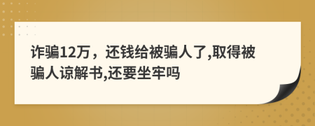 诈骗12万，还钱给被骗人了,取得被骗人谅解书,还要坐牢吗