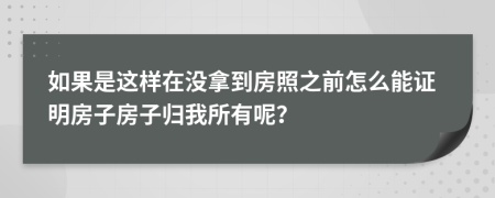 如果是这样在没拿到房照之前怎么能证明房子房子归我所有呢？