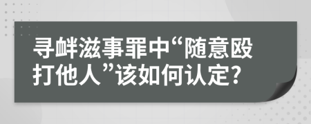 寻衅滋事罪中“随意殴打他人”该如何认定?