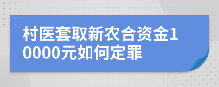 村医套取新农合资金10000元如何定罪