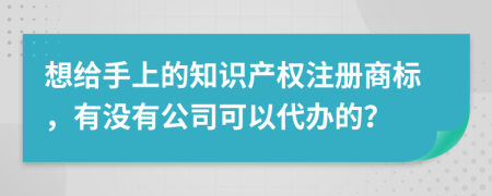 想给手上的知识产权注册商标，有没有公司可以代办的？