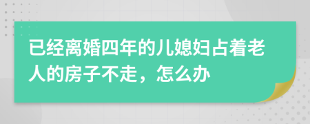 已经离婚四年的儿媳妇占着老人的房子不走，怎么办