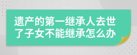 遗产的第一继承人去世了子女不能继承怎么办