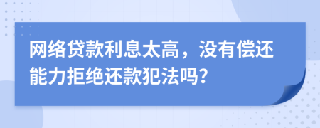 网络贷款利息太高，没有偿还能力拒绝还款犯法吗？