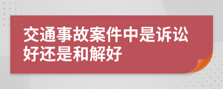 交通事故案件中是诉讼好还是和解好