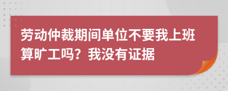 劳动仲裁期间单位不要我上班算旷工吗？我没有证据