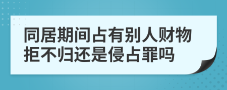 同居期间占有别人财物拒不归还是侵占罪吗