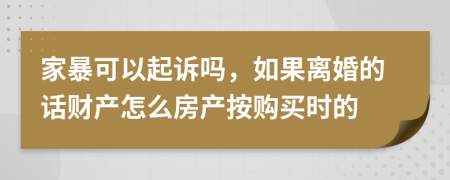 家暴可以起诉吗，如果离婚的话财产怎么房产按购买时的