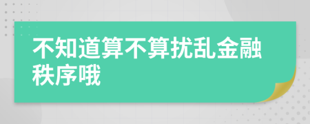 不知道算不算扰乱金融秩序哦