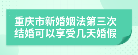 重庆市新婚姻法第三次结婚可以享受几天婚假