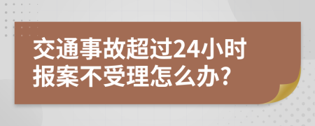 交通事故超过24小时报案不受理怎么办?