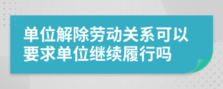 单位解除劳动关系可以要求单位继续履行吗