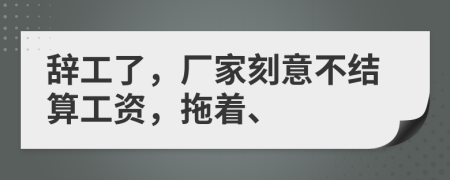 辞工了，厂家刻意不结算工资，拖着、