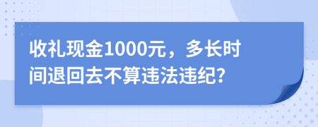收礼现金1000元，多长时间退回去不算违法违纪？