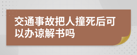 交通事故把人撞死后可以办谅解书吗