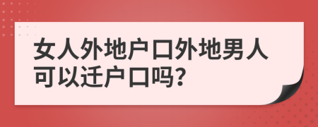 女人外地户口外地男人可以迁户口吗？