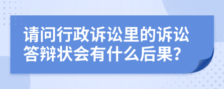 请问行政诉讼里的诉讼答辩状会有什么后果？