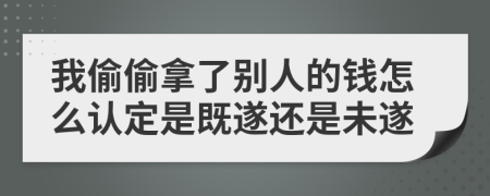 我偷偷拿了别人的钱怎么认定是既遂还是未遂