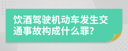 饮酒驾驶机动车发生交通事故构成什么罪？