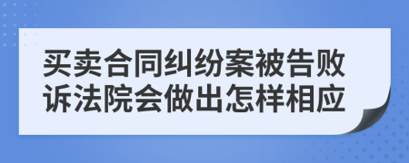 买卖合同纠纷案被告败诉法院会做出怎样相应